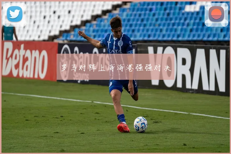 罗马对阵上海海港强强对决