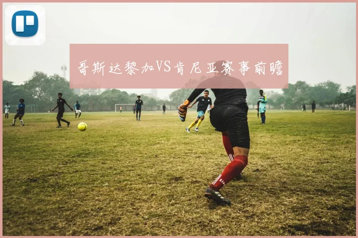 哥斯达黎加VS肯尼亚赛事前瞻