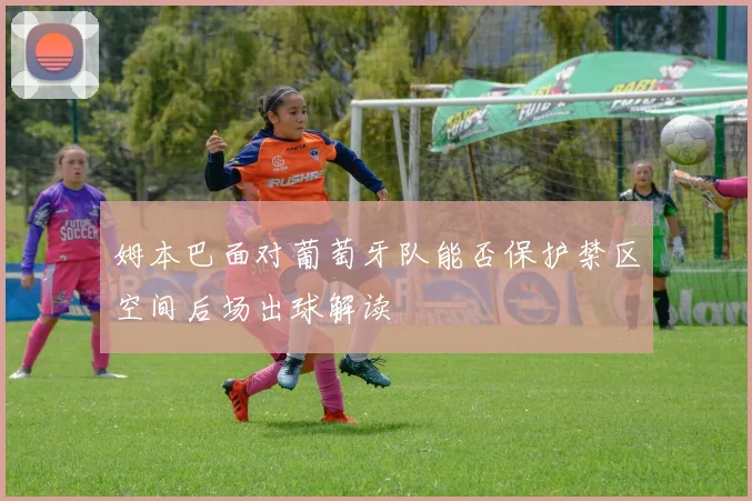 姆本巴面对葡萄牙队能否保护禁区空间后场出球解读