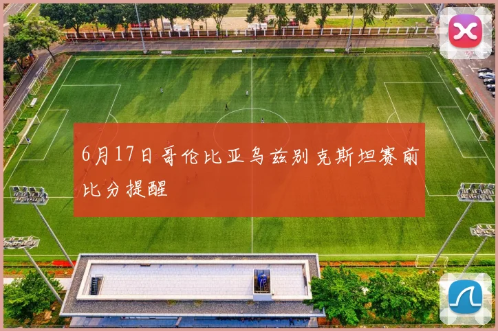 6月17日哥伦比亚乌兹别克斯坦赛前比分提醒