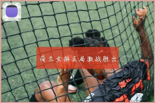 荷兰女排五局激战胜出