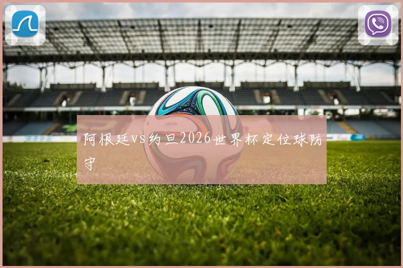 阿根廷vs约旦2026世界杯定位球防守