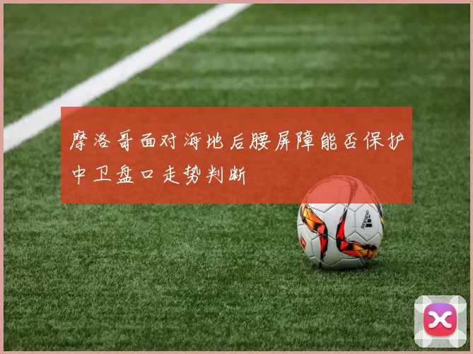 摩洛哥面对海地后腰屏障能否保护中卫盘口走势判断