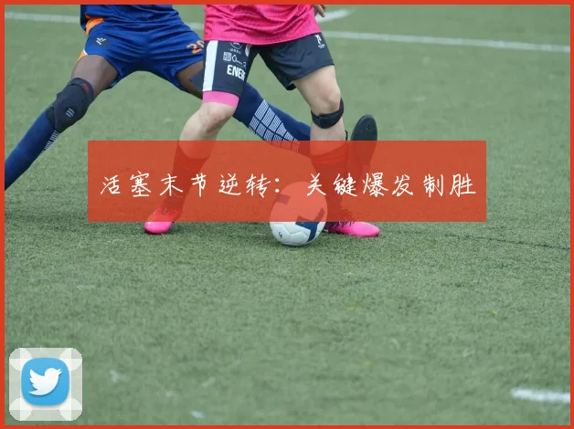 活塞末节逆转：关键爆发制胜