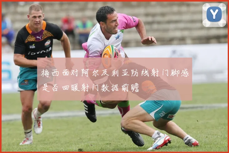 梅西面对阿尔及利亚防线射门脚感是否回暖射门数据前瞻