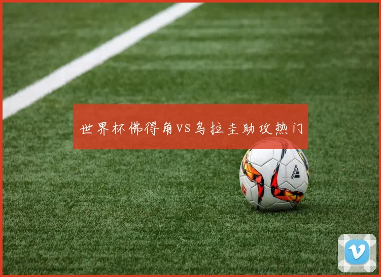 世界杯佛得角vs乌拉圭助攻热门
