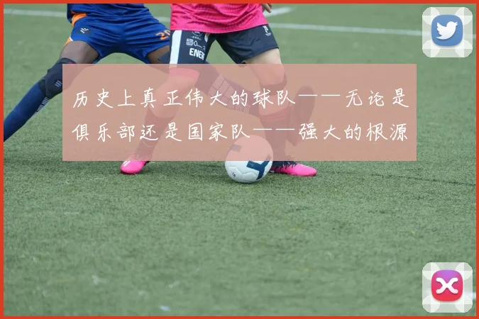 历史上真正伟大的球队——无论是俱乐部还是国家队——强大的根源都在于体系的完整与平衡