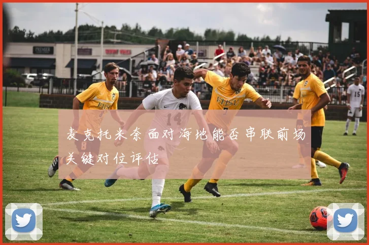 麦克托米奈面对海地能否串联前场关键对位评估