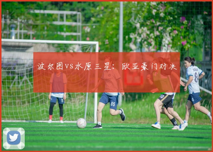 波尔图vs水原三星:欧亚豪门对决