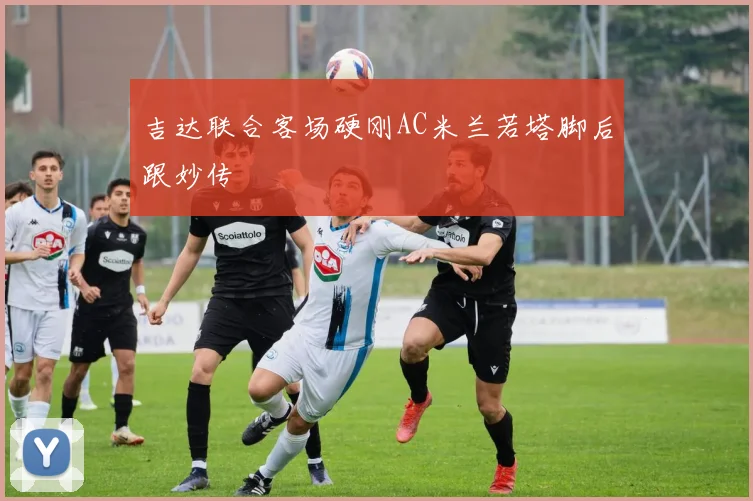 吉达联合客场硬刚AC米兰若塔脚后跟妙传