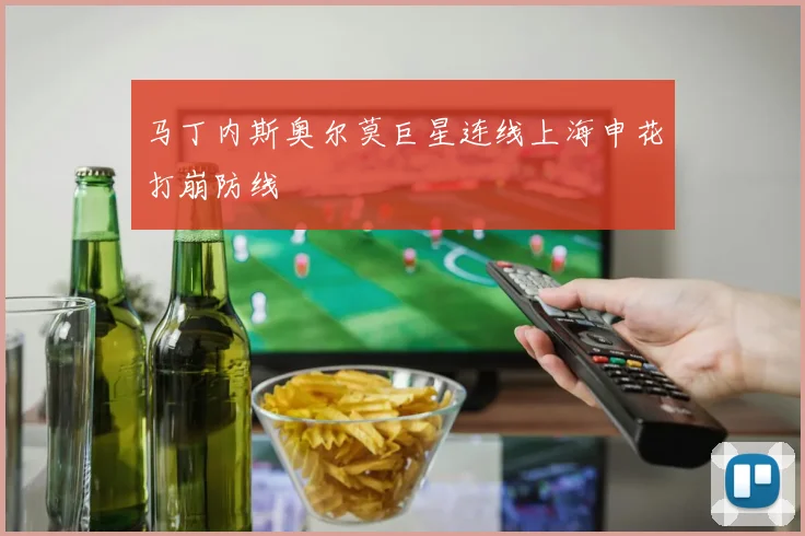 马丁内斯奥尔莫巨星连线上海申花打崩防线