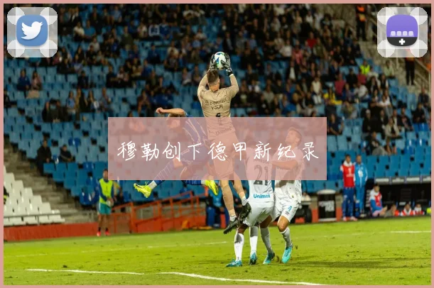 穆勒创下德甲新纪录