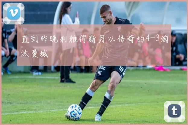 直到昨晚利雅得新月以传奇的4-3淘汰曼城