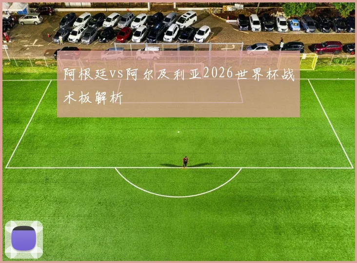 阿根廷vs阿尔及利亚2026世界杯战术板解析