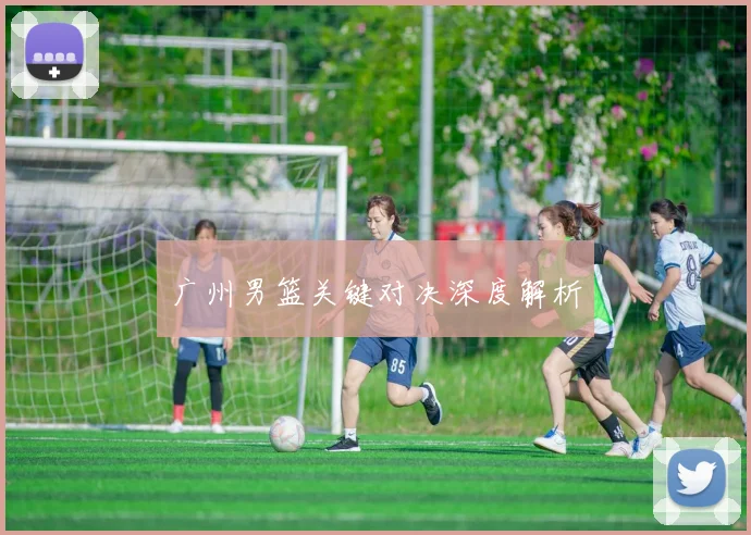 广州男篮关键对决深度解析