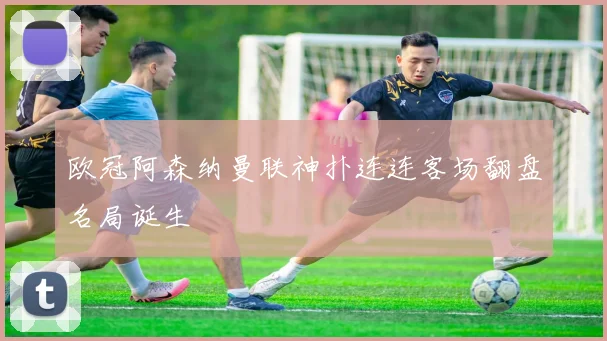 欧冠阿森纳曼联神扑连连客场翻盘名局诞生