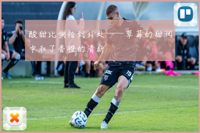 酸甜比例恰到好处——草莓的甜润中和了香橙的清新