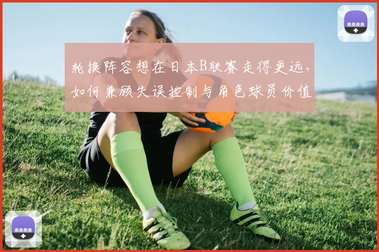 轮换阵容想在日本B联赛走得更远,如何兼顾失误控制与角色球员价值