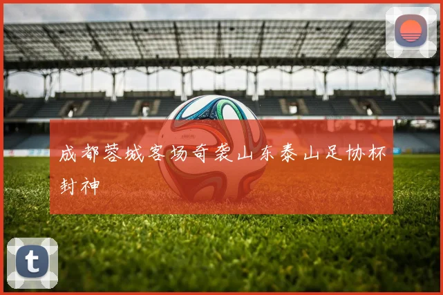 成都蓉城客场奇袭山东泰山足协杯封神