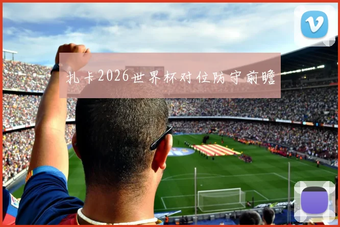 扎卡2026世界杯对位防守前瞻