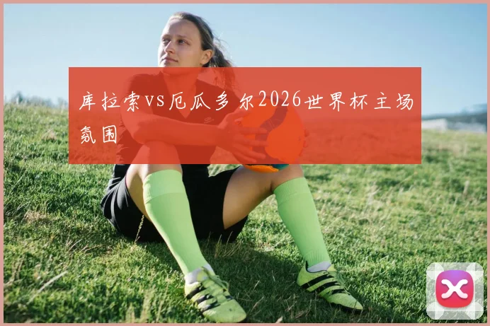 库拉索vs厄瓜多尔2026世界杯主场氛围