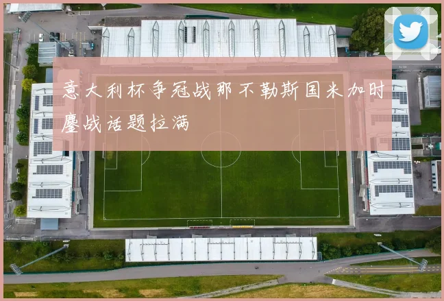 意大利杯争冠战那不勒斯国米加时鏖战话题拉满