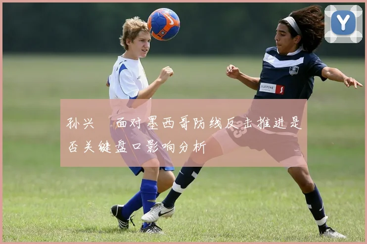 孙兴慜面对墨西哥防线反击推进是否关键盘口影响分析