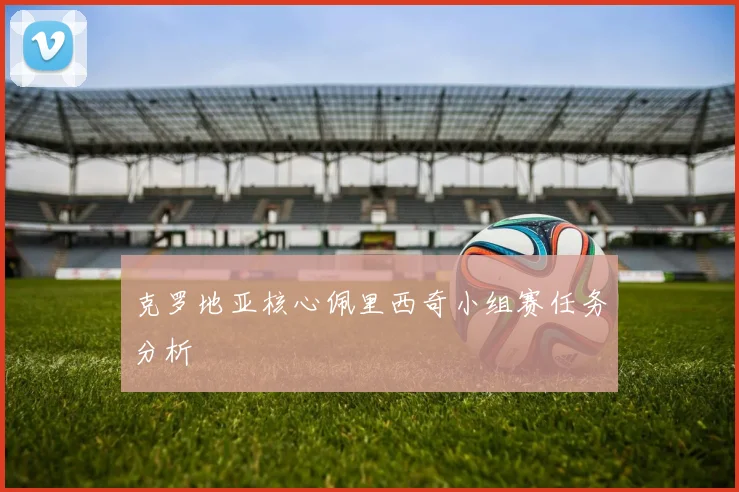克罗地亚核心佩里西奇小组赛任务分析