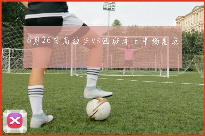 6月26日乌拉圭vs西班牙上半场看点