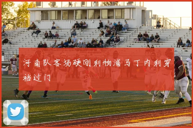 河南队客场硬刚利物浦马丁内利穿裆过门
