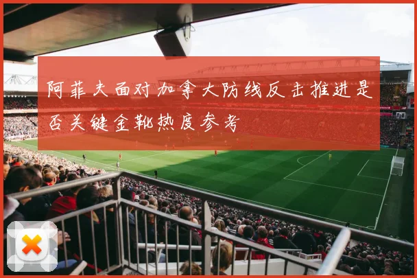 阿菲夫面对加拿大防线反击推进是否关键金靴热度参考