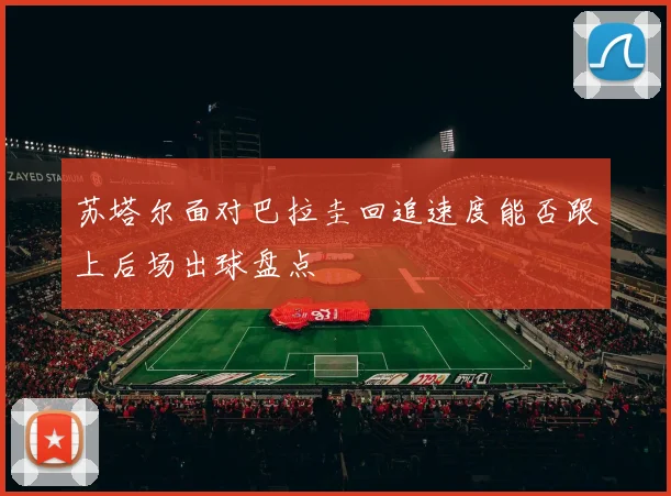 苏塔尔面对巴拉圭回追速度能否跟上后场出球盘点
