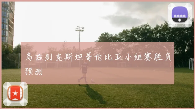 乌兹别克斯坦哥伦比亚小组赛胜负预测