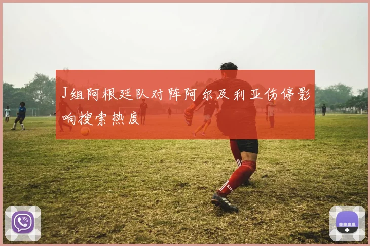 J组阿根廷队对阵阿尔及利亚伤停影响搜索热度