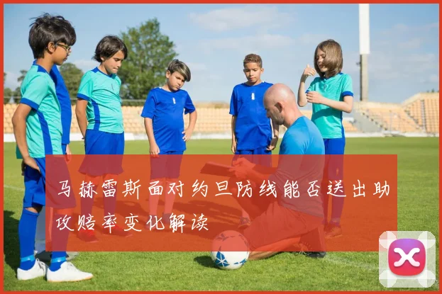 马赫雷斯面对约旦防线能否送出助攻赔率变化解读