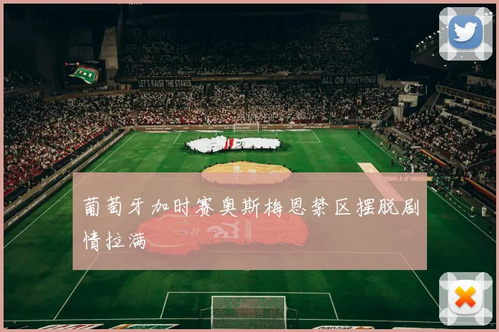 葡萄牙加时赛奥斯梅恩禁区摆脱剧情拉满