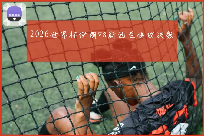 2026世界杯伊朗vs新西兰快攻次数