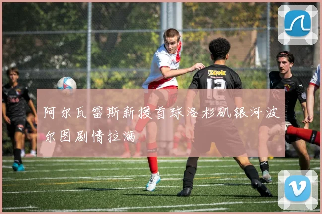 阿尔瓦雷斯新援首球洛杉矶银河波尔图剧情拉满