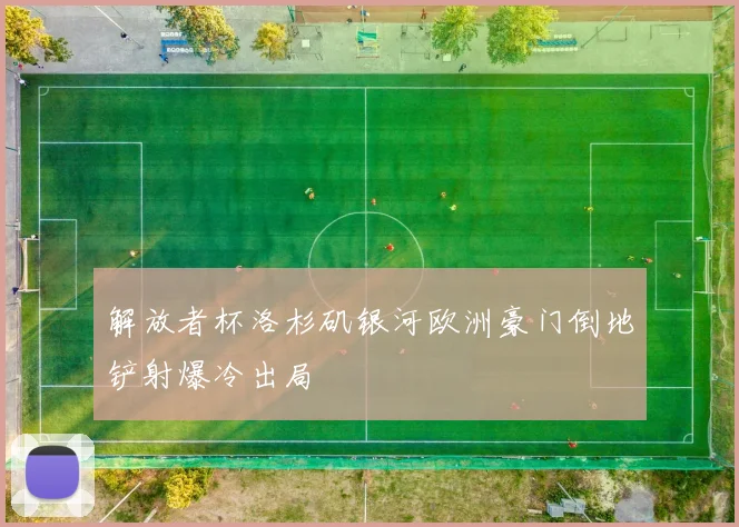 解放者杯洛杉矶银河欧洲豪门倒地铲射爆冷出局