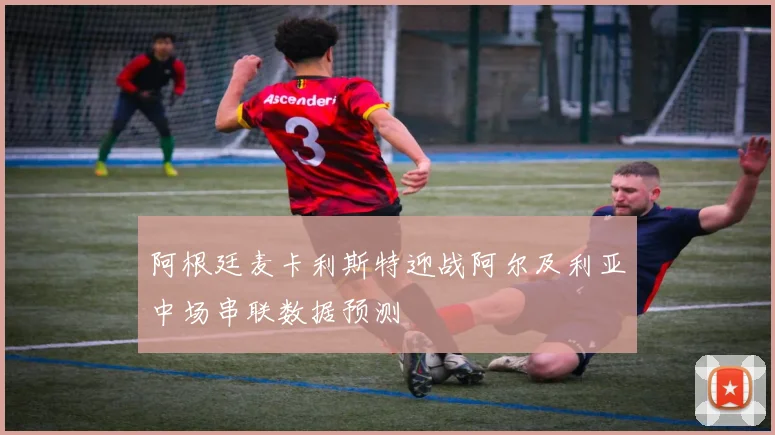 阿根廷麦卡利斯特迎战阿尔及利亚中场串联数据预测
