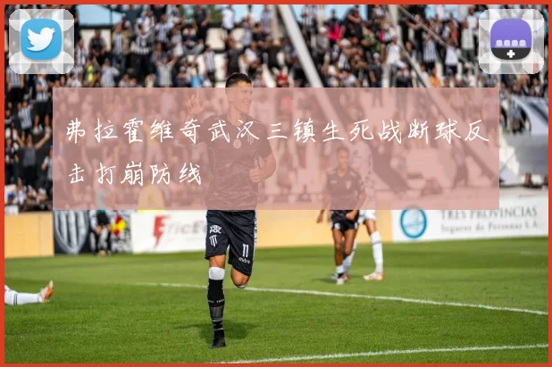 弗拉霍维奇武汉三镇生死战断球反击打崩防线