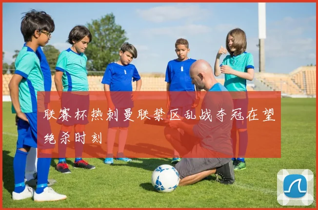 联赛杯热刺曼联禁区乱战夺冠在望绝杀时刻