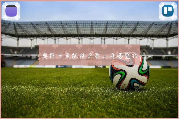 奥斯卡鱼跃绝杀泰山海港登顶