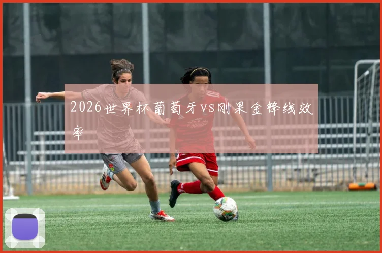 2026世界杯葡萄牙vs刚果金锋线效率