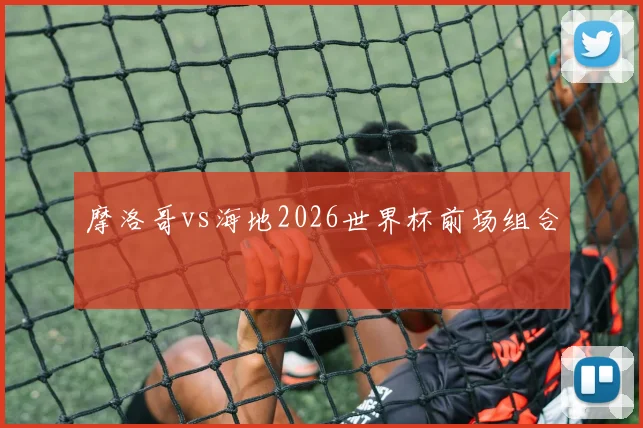 摩洛哥vs海地2026世界杯前场组合