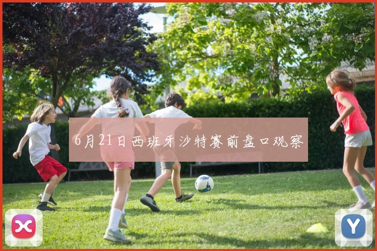 6月21日西班牙沙特赛前盘口观察