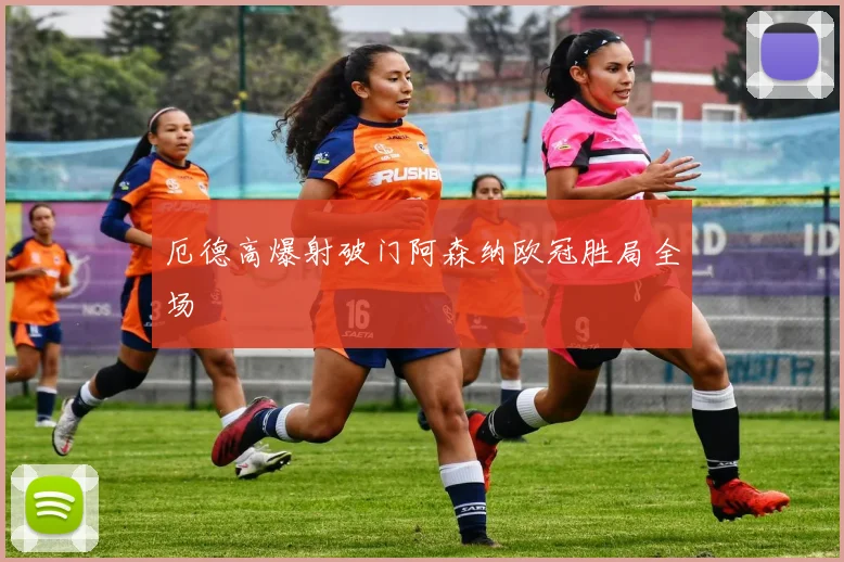 厄德高爆射破门阿森纳欧冠胜局全场