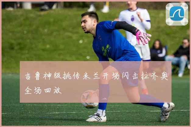 吉鲁神级挑传米兰开场闪击拉齐奥全场回放