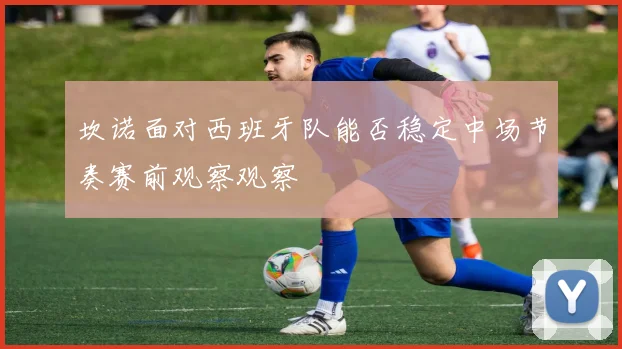 坎诺面对西班牙队能否稳定中场节奏赛前观察观察