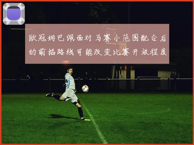 欧冠姆巴佩面对马赛小范围配合后的前插路线可能改变比赛开放程度
